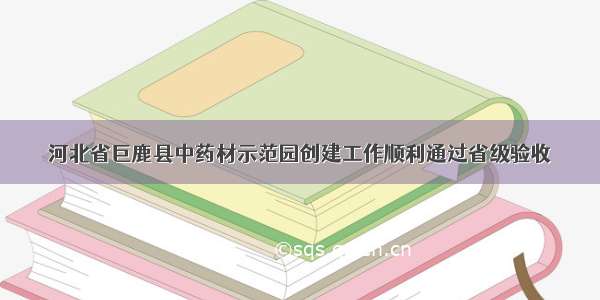 河北省巨鹿县中药材示范园创建工作顺利通过省级验收