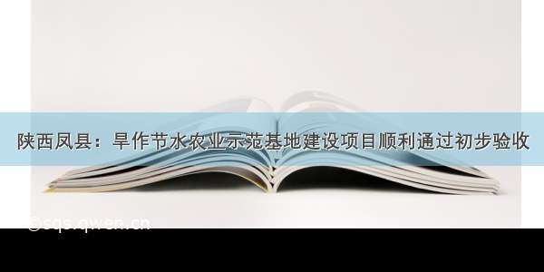 陕西凤县：旱作节水农业示范基地建设项目顺利通过初步验收