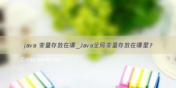 java 变量存放在哪_Java全局变量存放在哪里？
