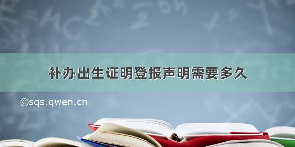 补办出生证明登报声明需要多久