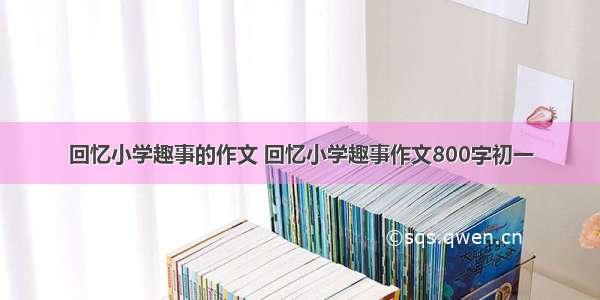 回忆小学趣事的作文 回忆小学趣事作文800字初一