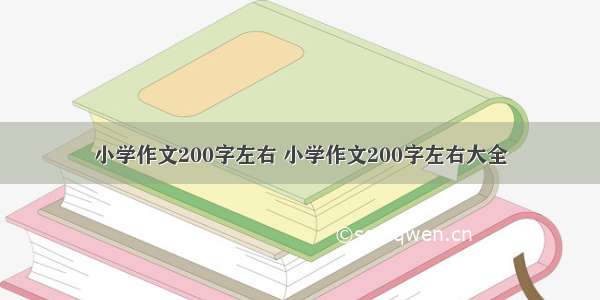 小学作文200字左右 小学作文200字左右大全