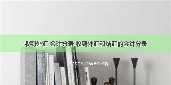 收到外汇 会计分录 收到外汇和结汇的会计分录