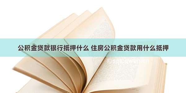 公积金贷款银行抵押什么 住房公积金贷款用什么抵押