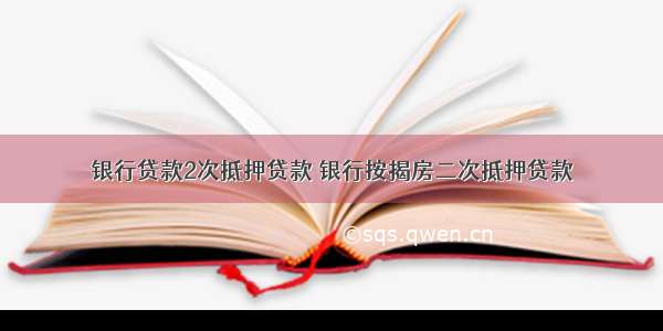 银行贷款2次抵押贷款 银行按揭房二次抵押贷款