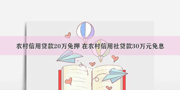 农村信用贷款20万免押 在农村信用社贷款30万元免息