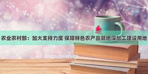 农业农村部：加大支持力度 保障特色农产品就地深加工建设用地