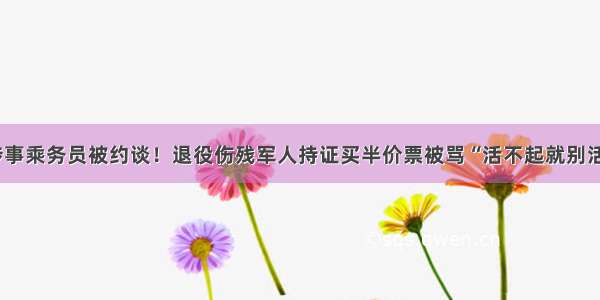 涉事乘务员被约谈！退役伤残军人持证买半价票被骂“活不起就别活”