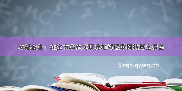 成都金堂：在全市率先实现异地就医联网结算全覆盖