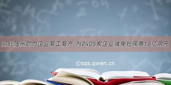 湖北随州助力企业复工复产 为2405家企业减免社保费1.5亿余元