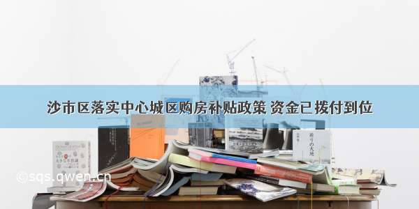 沙市区落实中心城区购房补贴政策 资金已拨付到位