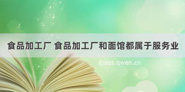 食品加工厂 食品加工厂和面馆都属于服务业