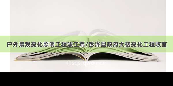 户外景观亮化照明工程竣工篇/彭泽县政府大楼亮化工程收官