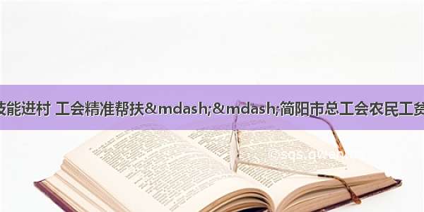 「工会头条」培训技能进村 工会精准帮扶——简阳市总工会农民工贫困户等困难职工技能