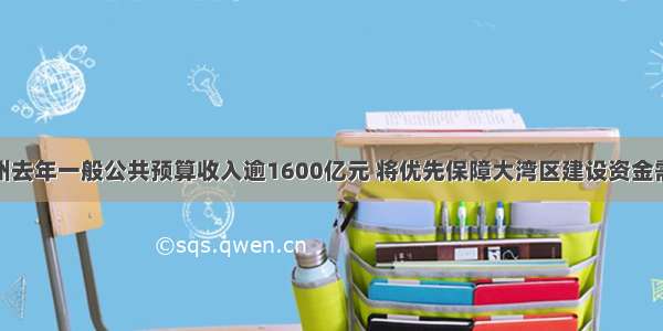 广州去年一般公共预算收入逾1600亿元 将优先保障大湾区建设资金需求