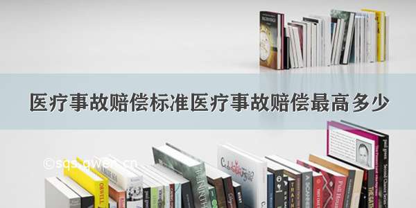 医疗事故赔偿标准医疗事故赔偿最高多少