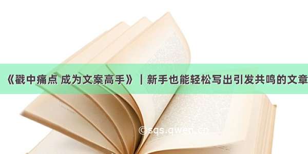 《戳中痛点 成为文案高手》｜新手也能轻松写出引发共鸣的文章