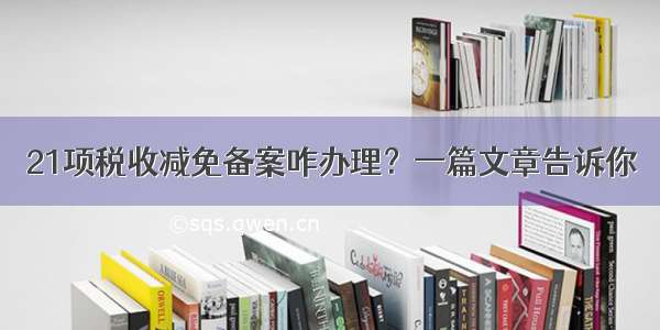 21项税收减免备案咋办理？一篇文章告诉你