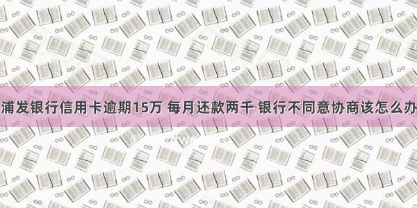 浦发银行信用卡逾期15万 每月还款两千 银行不同意协商该怎么办