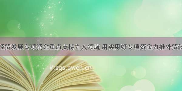 我省外经贸发展专项资金重点支持九大领域 用实用好专项资金力推外贸转型升级