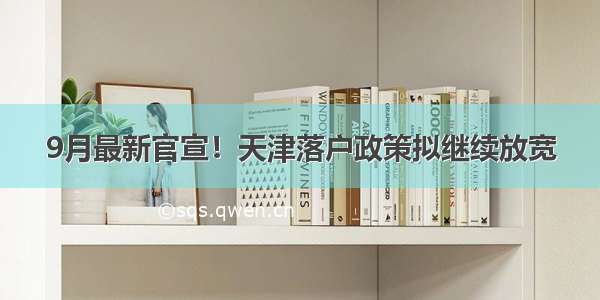 9月最新官宣！天津落户政策拟继续放宽