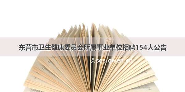 东营市卫生健康委员会所属事业单位招聘154人公告