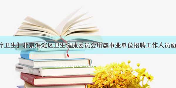 【医疗卫生】北京海淀区卫生健康委员会所属事业单位招聘工作人员面试公告