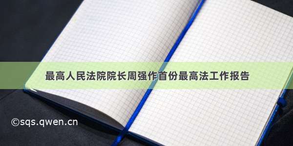 最高人民法院院长周强作首份最高法工作报告