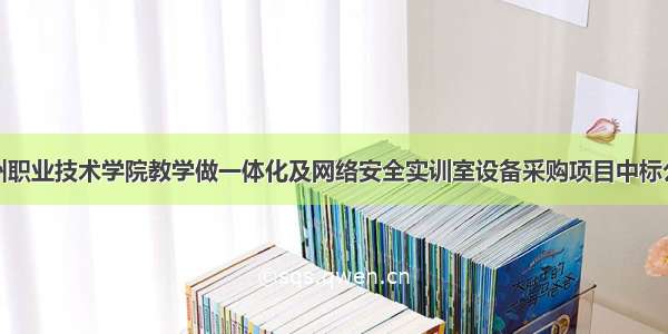 郑州职业技术学院教学做一体化及网络安全实训室设备采购项目中标公示