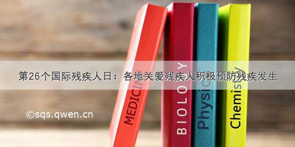 第26个国际残疾人日：各地关爱残疾人积极预防残疾发生