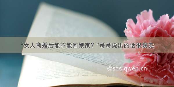 “女人离婚后能不能回娘家？”哥哥说出的话很现实