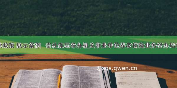 解读政策 展示案例   省社保局举办机关事业单位养老保险业务经办培训班