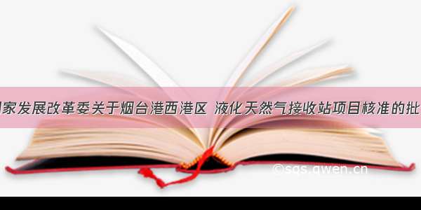 国家发展改革委关于烟台港西港区 液化天然气接收站项目核准的批复