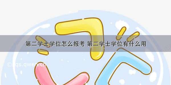 第二学士学位怎么报考 第二学士学位有什么用