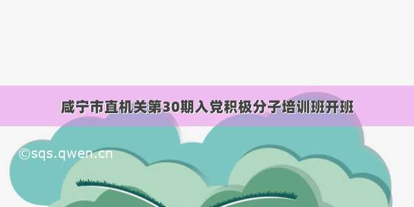 咸宁市直机关第30期入党积极分子培训班开班