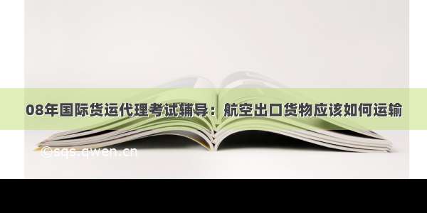 08年国际货运代理考试辅导：航空出口货物应该如何运输