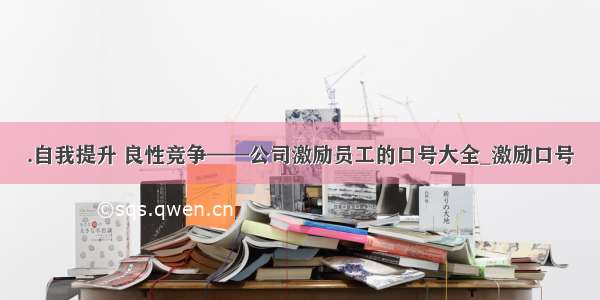 .自我提升 良性竞争——公司激励员工的口号大全_激励口号