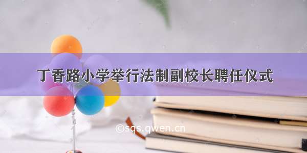 丁香路小学举行法制副校长聘任仪式