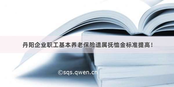 丹阳企业职工基本养老保险遗属抚恤金标准提高！