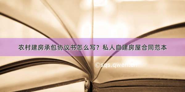 农村建房承包协议书怎么写？私人自建房屋合同范本