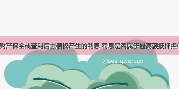 抵押物被财产保全或查封后主债权产生的利息 罚息是否属于最高额抵押担保的范围？