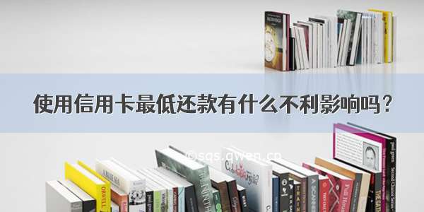 使用信用卡最低还款有什么不利影响吗？