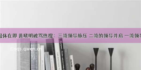 马云退休在即 黄晓明被骂热搜：三流领导施压 二流的领导并肩 一流领导突破