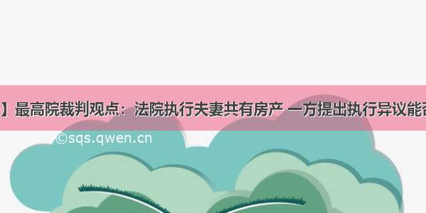 【李学说法】最高院裁判观点：法院执行夫妻共有房产 一方提出执行异议能否获得法院支