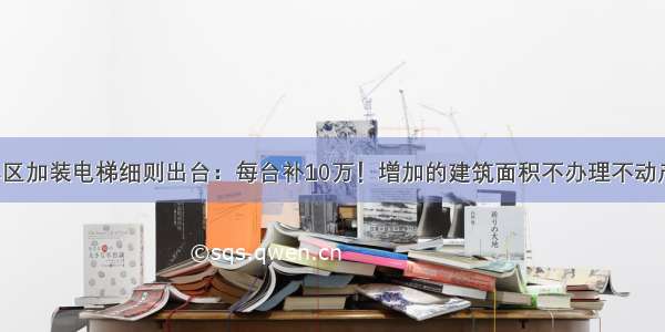 老旧小区加装电梯细则出台：每台补10万！增加的建筑面积不办理不动产登记！