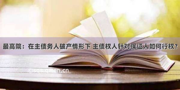 最高院：在主债务人破产情形下 主债权人针对保证人如何行权？