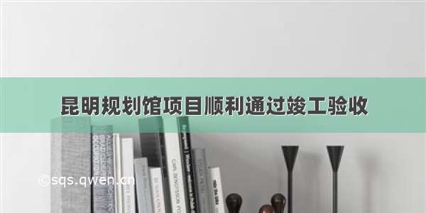 昆明规划馆项目顺利通过竣工验收