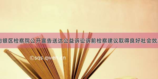 白银区检察院公开宣告送达公益诉讼诉前检察建议取得良好社会效果