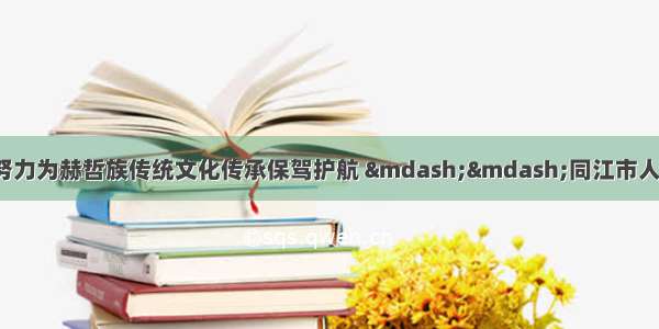 【人大代表联络】努力为赫哲族传统文化传承保驾护航 ——同江市人民检察院走访省人大