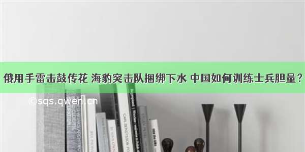 俄用手雷击鼓传花 海豹突击队捆绑下水 中国如何训练士兵胆量？